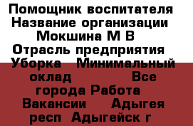 Помощник воспитателя › Название организации ­ Мокшина М.В. › Отрасль предприятия ­ Уборка › Минимальный оклад ­ 11 000 - Все города Работа » Вакансии   . Адыгея респ.,Адыгейск г.